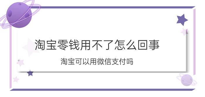 淘宝零钱用不了怎么回事 淘宝可以用微信支付吗？